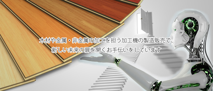 木材や金属・非金属の加工を担う加工機の製造販売で、新しい未来の扉を開くお手伝いをしています